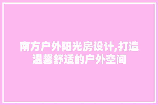 南方户外阳光房设计,打造温馨舒适的户外空间