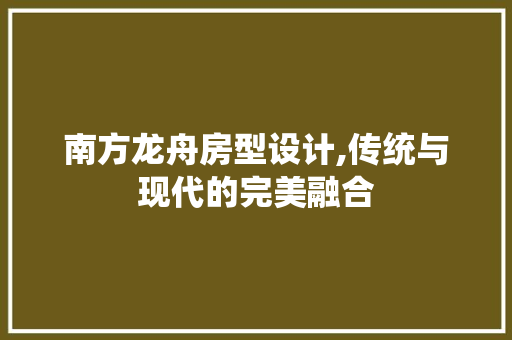 南方龙舟房型设计,传统与现代的完美融合