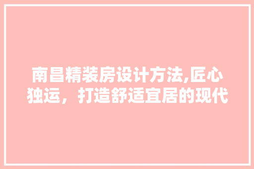 南昌精装房设计方法,匠心独运，打造舒适宜居的现代人居空间