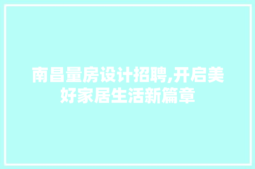南昌量房设计招聘,开启美好家居生活新篇章
