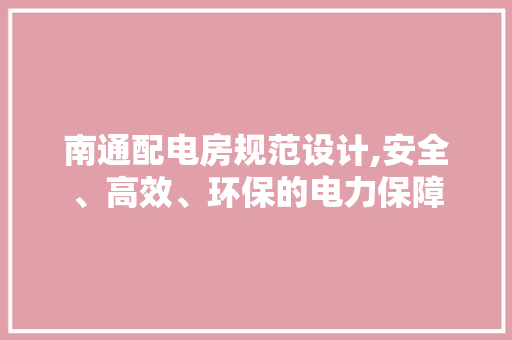 南通配电房规范设计,安全、高效、环保的电力保障