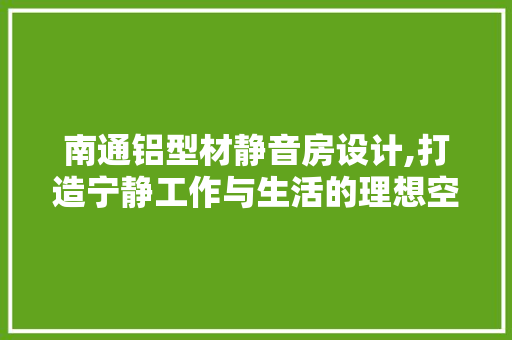 南通铝型材静音房设计,打造宁静工作与生活的理想空间