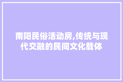南阳民俗活动房,传统与现代交融的民间文化载体