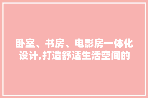 卧室、书房、电影房一体化设计,打造舒适生活空间的艺术