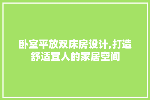 卧室平放双床房设计,打造舒适宜人的家居空间