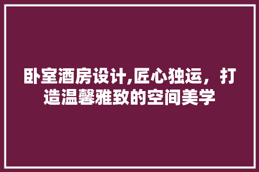 卧室酒房设计,匠心独运，打造温馨雅致的空间美学
