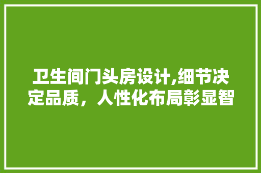 卫生间门头房设计,细节决定品质，人性化布局彰显智慧