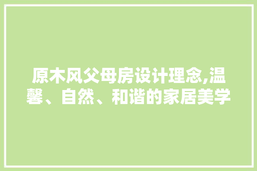 原木风父母房设计理念,温馨、自然、和谐的家居美学