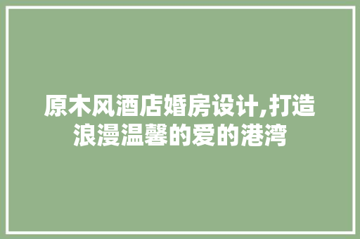 原木风酒店婚房设计,打造浪漫温馨的爱的港湾