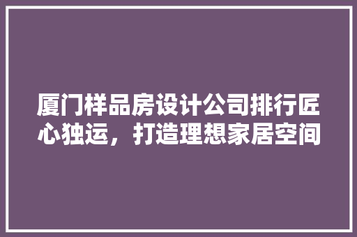 厦门样品房设计公司排行匠心独运，打造理想家居空间