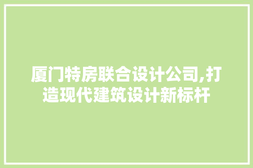 厦门特房联合设计公司,打造现代建筑设计新标杆