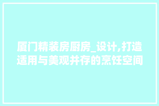 厦门精装房厨房_设计,打造适用与美观并存的烹饪空间