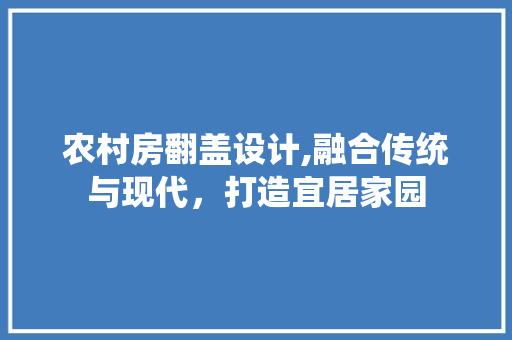 农村房翻盖设计,融合传统与现代，打造宜居家园