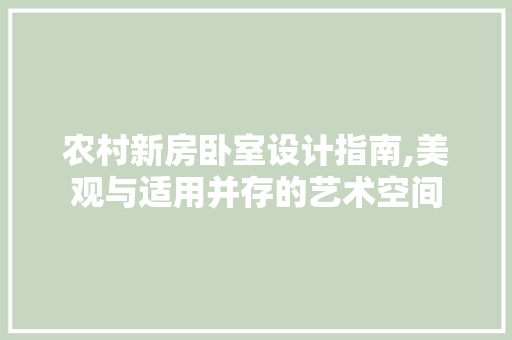 农村新房卧室设计指南,美观与适用并存的艺术空间