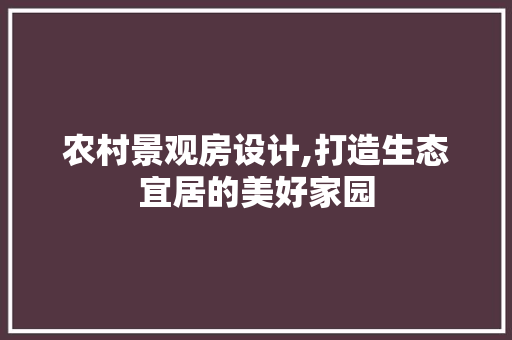 农村景观房设计,打造生态宜居的美好家园