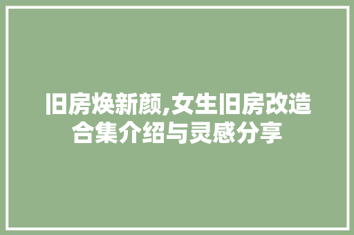 旧房焕新颜,女生旧房改造合集介绍与灵感分享