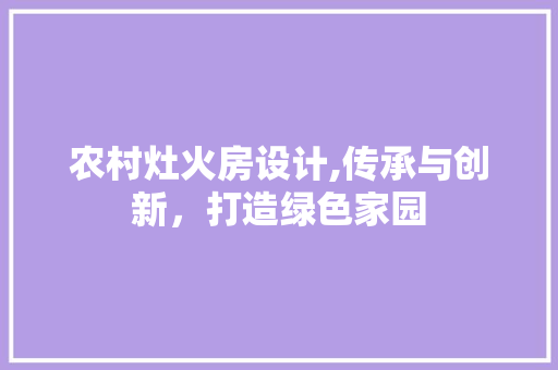 农村灶火房设计,传承与创新，打造绿色家园