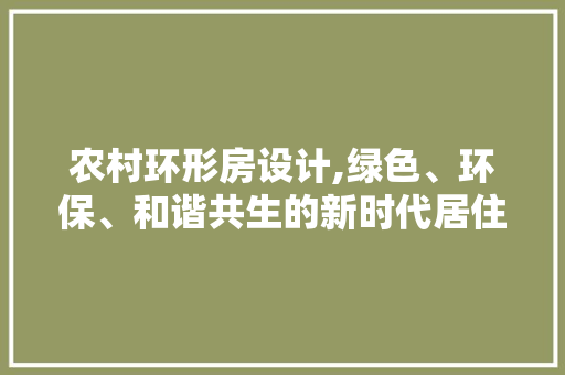农村环形房设计,绿色、环保、和谐共生的新时代居住模式