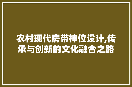 农村现代房带神位设计,传承与创新的文化融合之路