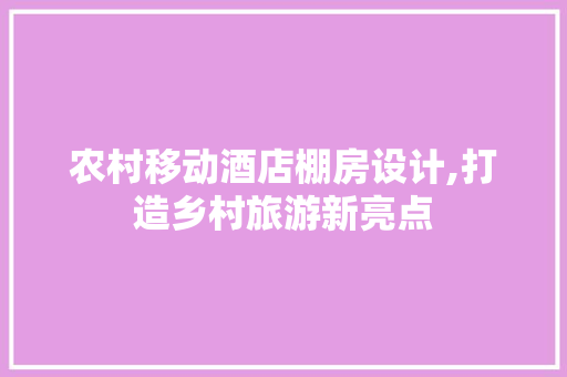 农村移动酒店棚房设计,打造乡村旅游新亮点