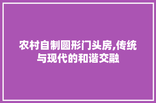 农村自制圆形门头房,传统与现代的和谐交融