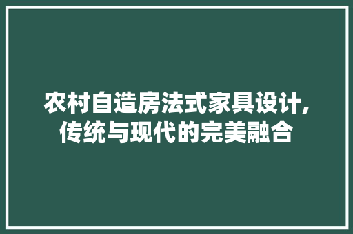 农村自造房法式家具设计,传统与现代的完美融合