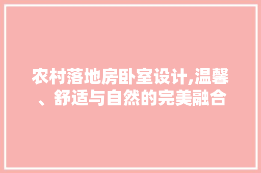 农村落地房卧室设计,温馨、舒适与自然的完美融合