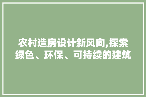 农村造房设计新风向,探索绿色、环保、可持续的建筑模式