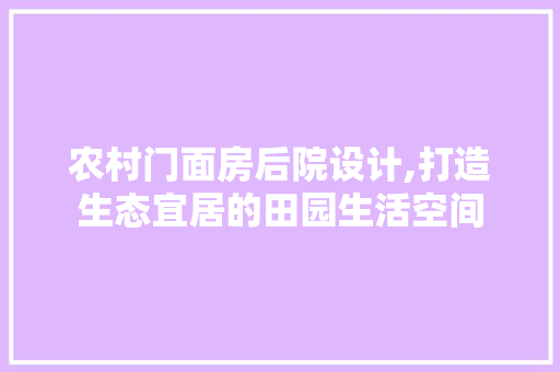 农村门面房后院设计,打造生态宜居的田园生活空间