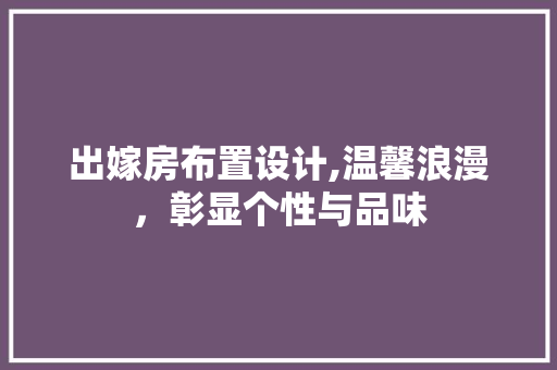 出嫁房布置设计,温馨浪漫，彰显个性与品味