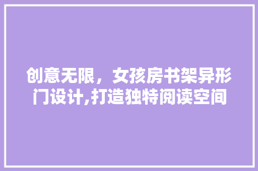 创意无限，女孩房书架异形门设计,打造独特阅读空间的艺术之旅