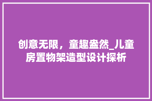 创意无限，童趣盎然_儿童房置物架造型设计探析