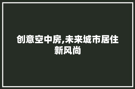 创意空中房,未来城市居住新风尚