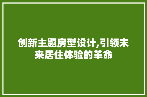 创新主题房型设计,引领未来居住体验的革命