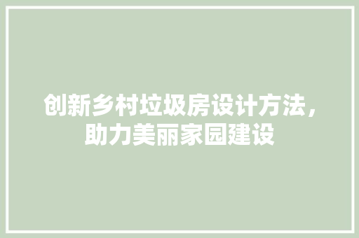创新乡村垃圾房设计方法，助力美丽家园建设