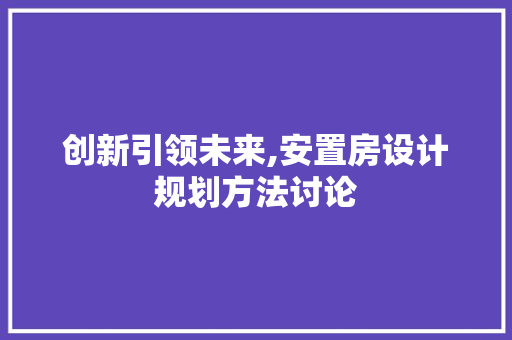 创新引领未来,安置房设计规划方法讨论
