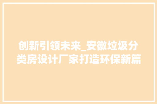 创新引领未来_安徽垃圾分类房设计厂家打造环保新篇章