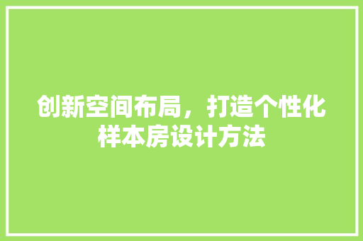 创新空间布局，打造个性化样本房设计方法