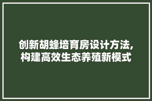 创新胡蜂培育房设计方法,构建高效生态养殖新模式