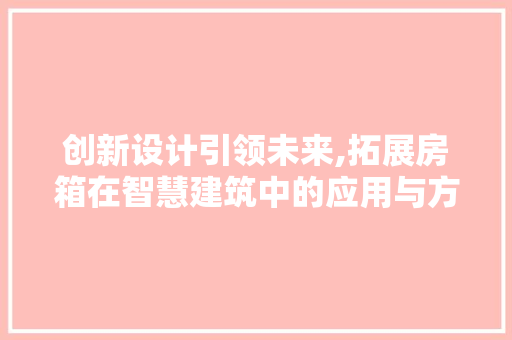 创新设计引领未来,拓展房箱在智慧建筑中的应用与方法