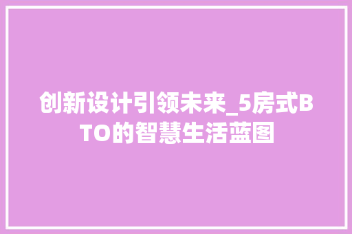 创新设计引领未来_5房式BTO的智慧生活蓝图