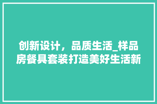创新设计，品质生活_样品房餐具套装打造美好生活新篇章
