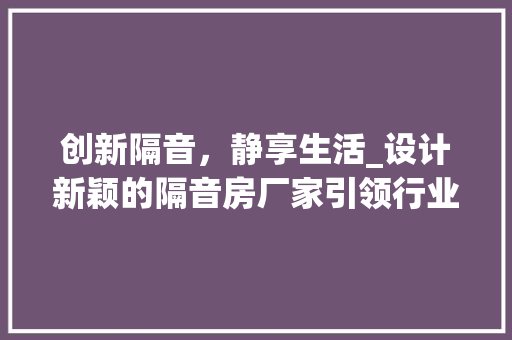 创新隔音，静享生活_设计新颖的隔音房厂家引领行业新潮流
