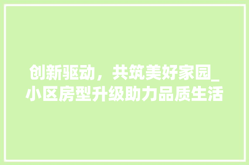 创新驱动，共筑美好家园_小区房型升级助力品质生活