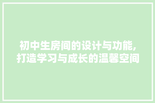 初中生房间的设计与功能,打造学习与成长的温馨空间