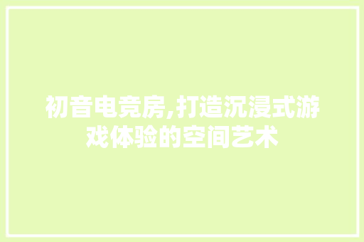 初音电竞房,打造沉浸式游戏体验的空间艺术