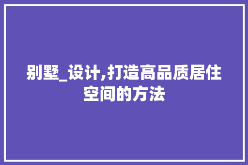 别墅_设计,打造高品质居住空间的方法