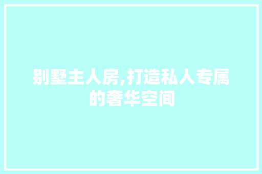 别墅主人房,打造私人专属的奢华空间