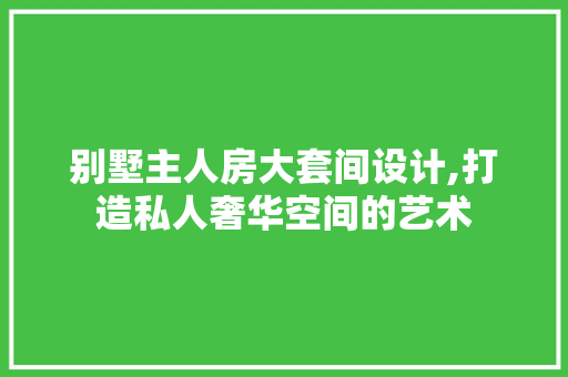 别墅主人房大套间设计,打造私人奢华空间的艺术