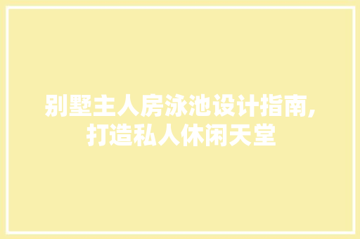 别墅主人房泳池设计指南,打造私人休闲天堂